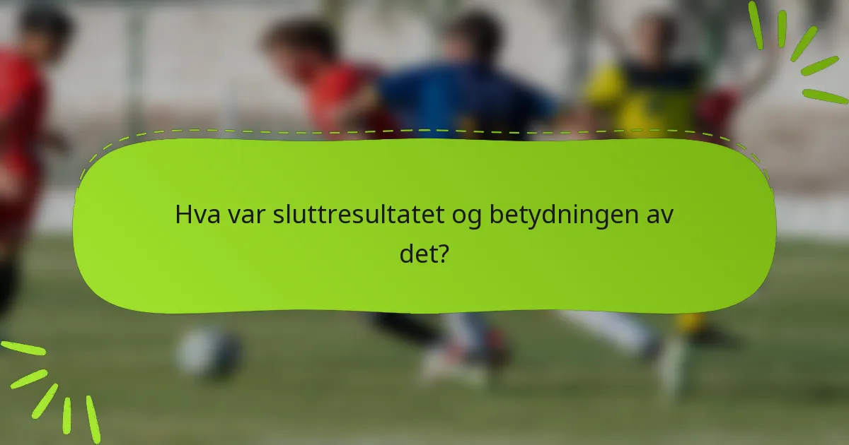 Hva var sluttresultatet og betydningen av det?