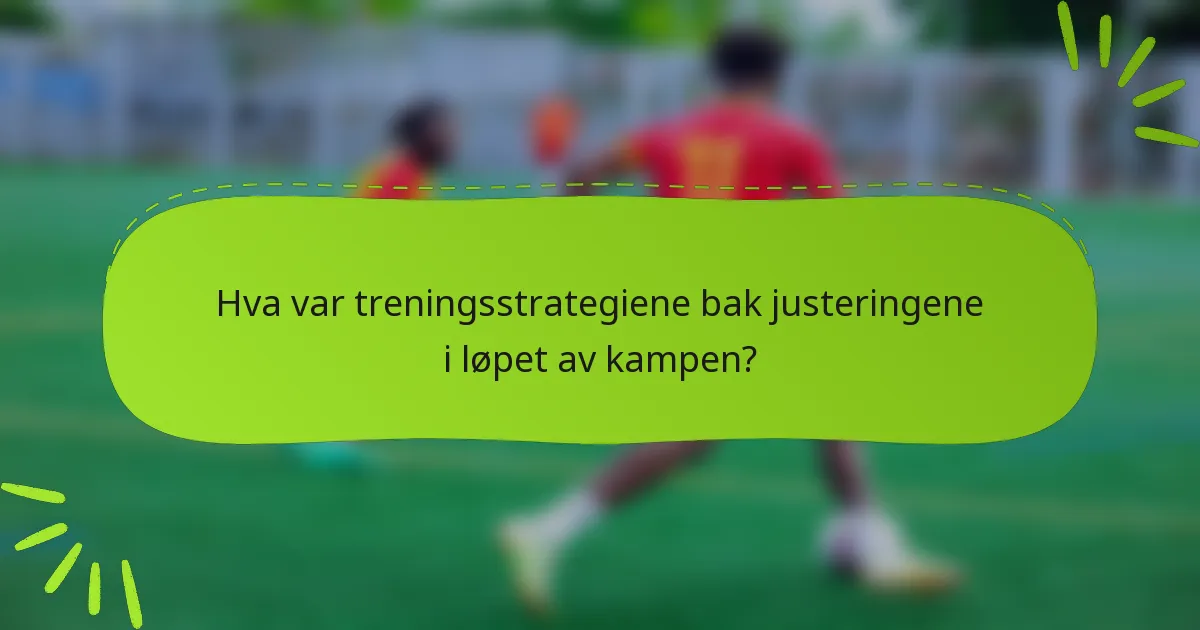 Hva var treningsstrategiene bak justeringene i løpet av kampen?