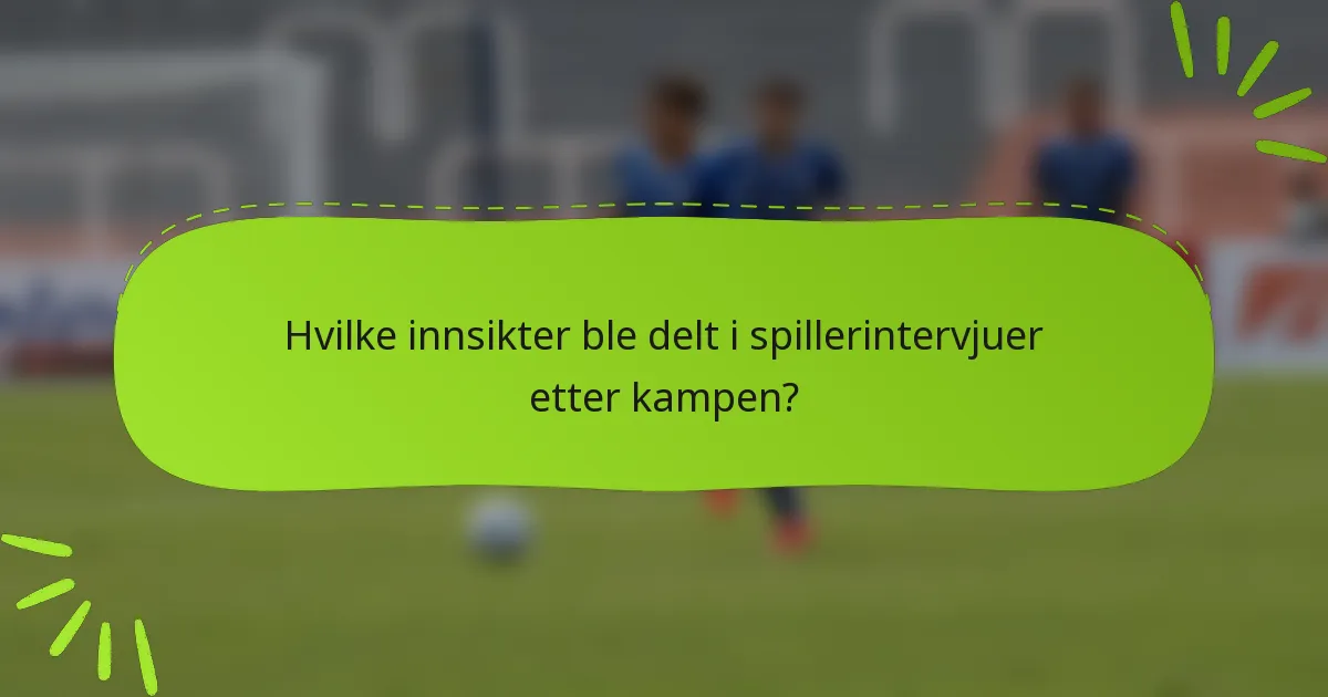 Hvilke innsikter ble delt i spillerintervjuer etter kampen?